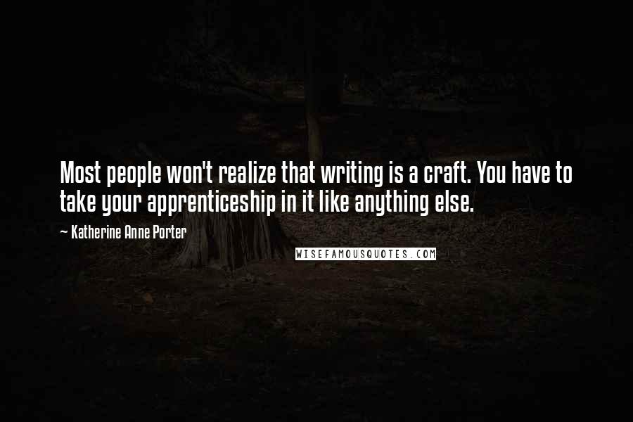 Katherine Anne Porter Quotes: Most people won't realize that writing is a craft. You have to take your apprenticeship in it like anything else.