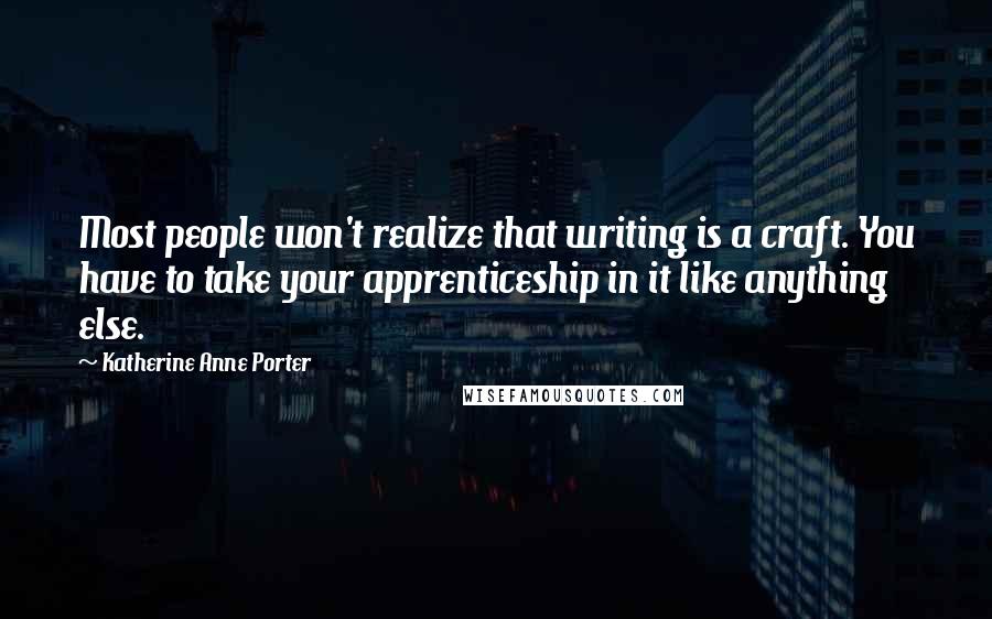 Katherine Anne Porter Quotes: Most people won't realize that writing is a craft. You have to take your apprenticeship in it like anything else.