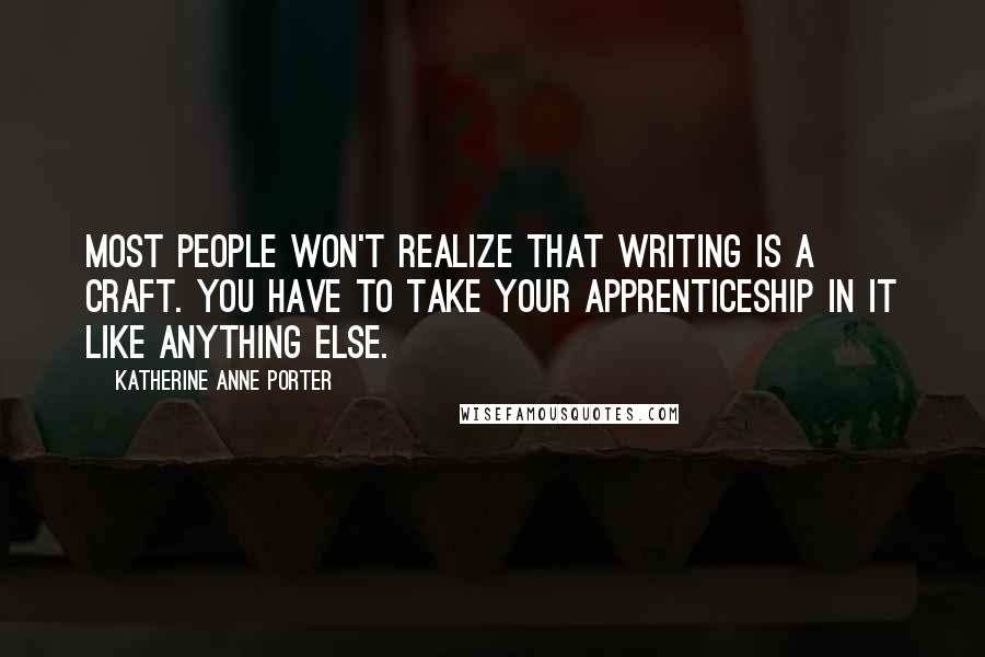 Katherine Anne Porter Quotes: Most people won't realize that writing is a craft. You have to take your apprenticeship in it like anything else.