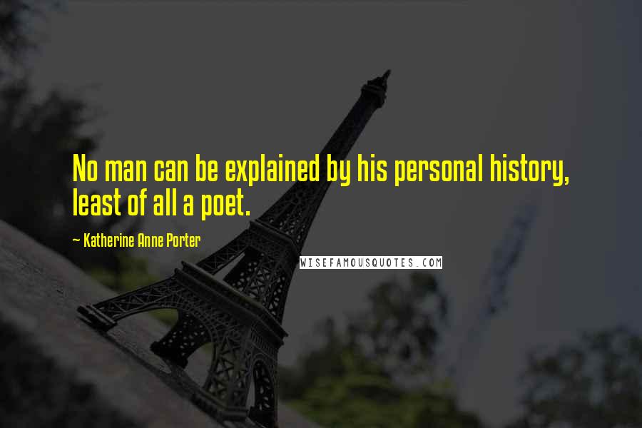 Katherine Anne Porter Quotes: No man can be explained by his personal history, least of all a poet.