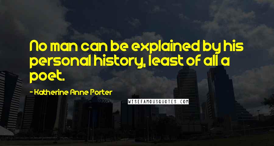Katherine Anne Porter Quotes: No man can be explained by his personal history, least of all a poet.