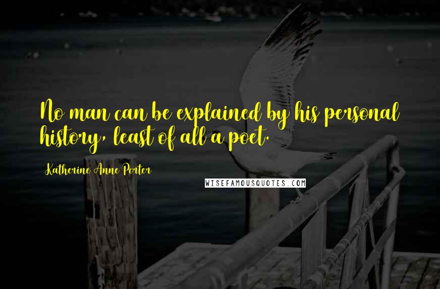 Katherine Anne Porter Quotes: No man can be explained by his personal history, least of all a poet.