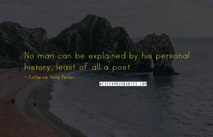 Katherine Anne Porter Quotes: No man can be explained by his personal history, least of all a poet.