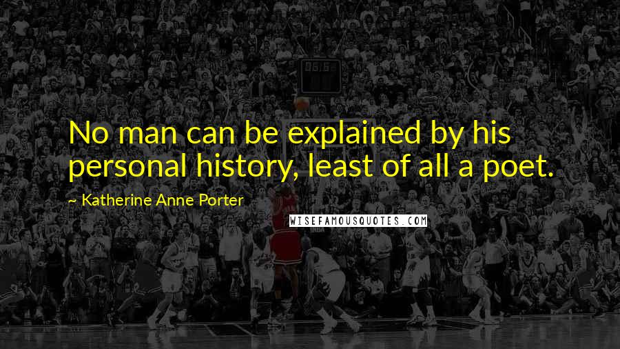 Katherine Anne Porter Quotes: No man can be explained by his personal history, least of all a poet.