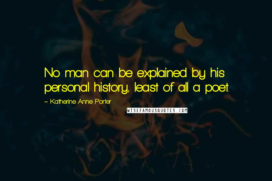 Katherine Anne Porter Quotes: No man can be explained by his personal history, least of all a poet.