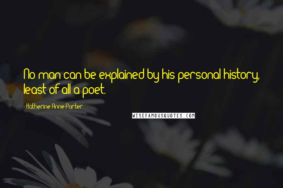 Katherine Anne Porter Quotes: No man can be explained by his personal history, least of all a poet.