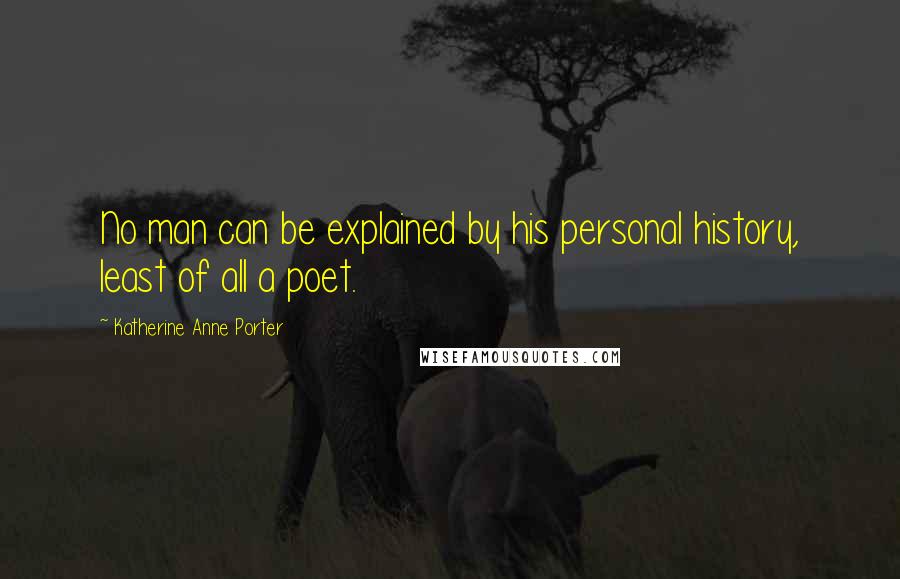 Katherine Anne Porter Quotes: No man can be explained by his personal history, least of all a poet.