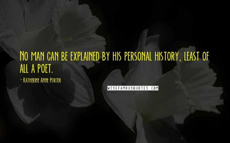 Katherine Anne Porter Quotes: No man can be explained by his personal history, least of all a poet.