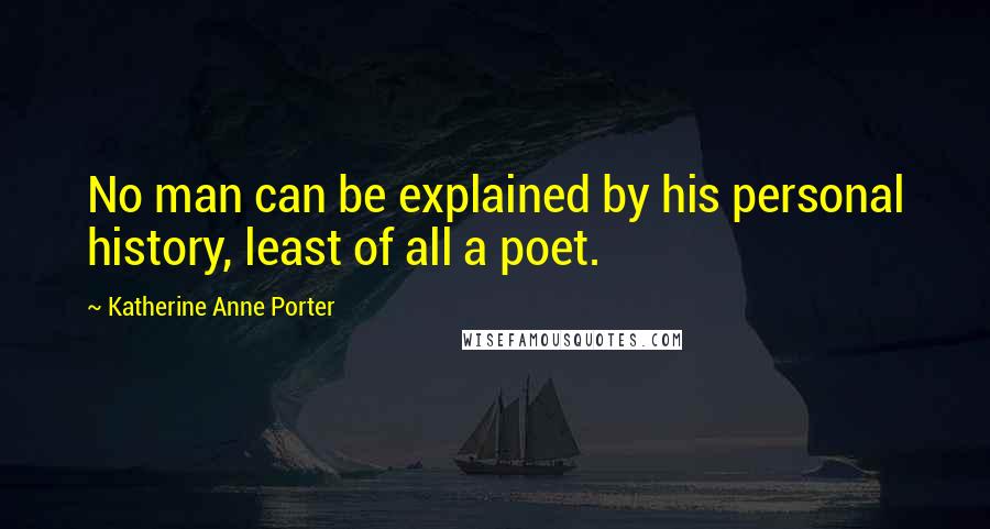 Katherine Anne Porter Quotes: No man can be explained by his personal history, least of all a poet.
