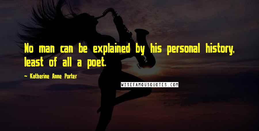 Katherine Anne Porter Quotes: No man can be explained by his personal history, least of all a poet.