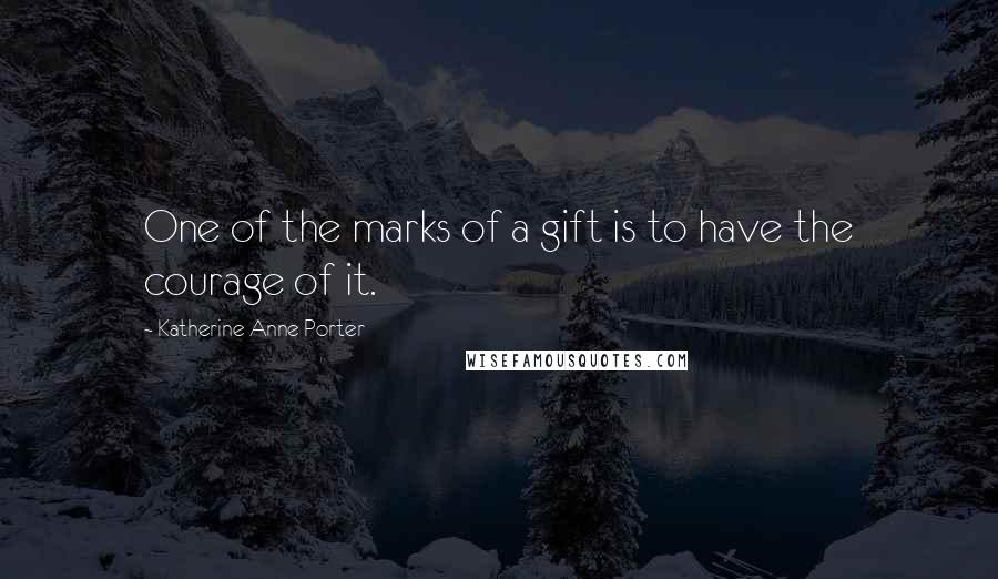 Katherine Anne Porter Quotes: One of the marks of a gift is to have the courage of it.