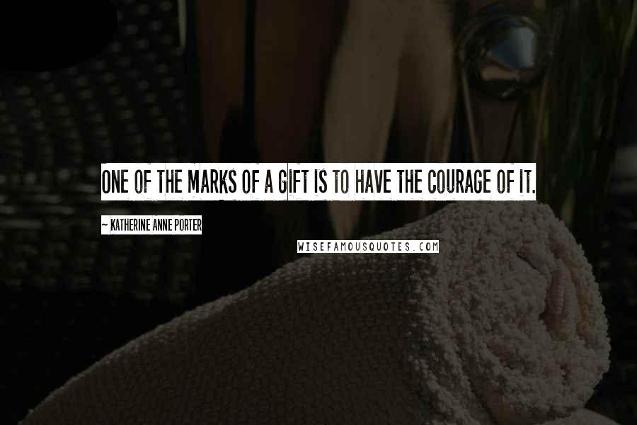 Katherine Anne Porter Quotes: One of the marks of a gift is to have the courage of it.
