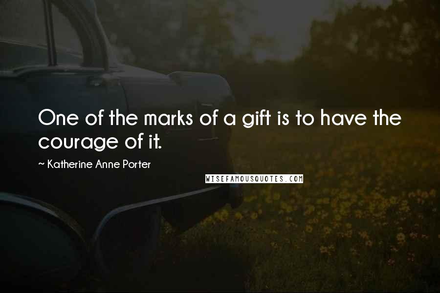 Katherine Anne Porter Quotes: One of the marks of a gift is to have the courage of it.