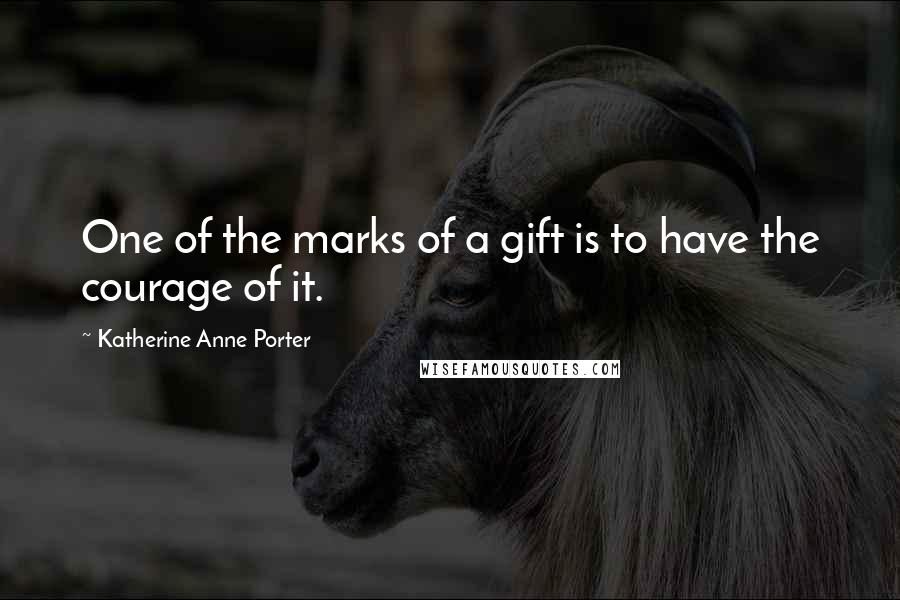 Katherine Anne Porter Quotes: One of the marks of a gift is to have the courage of it.