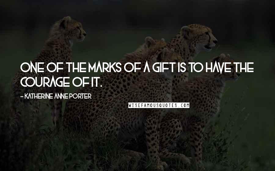 Katherine Anne Porter Quotes: One of the marks of a gift is to have the courage of it.
