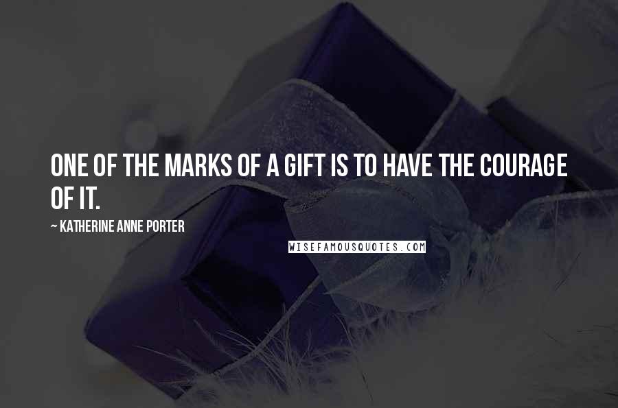 Katherine Anne Porter Quotes: One of the marks of a gift is to have the courage of it.