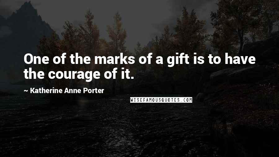 Katherine Anne Porter Quotes: One of the marks of a gift is to have the courage of it.