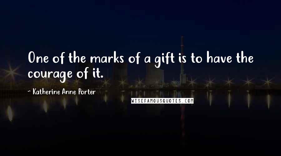Katherine Anne Porter Quotes: One of the marks of a gift is to have the courage of it.