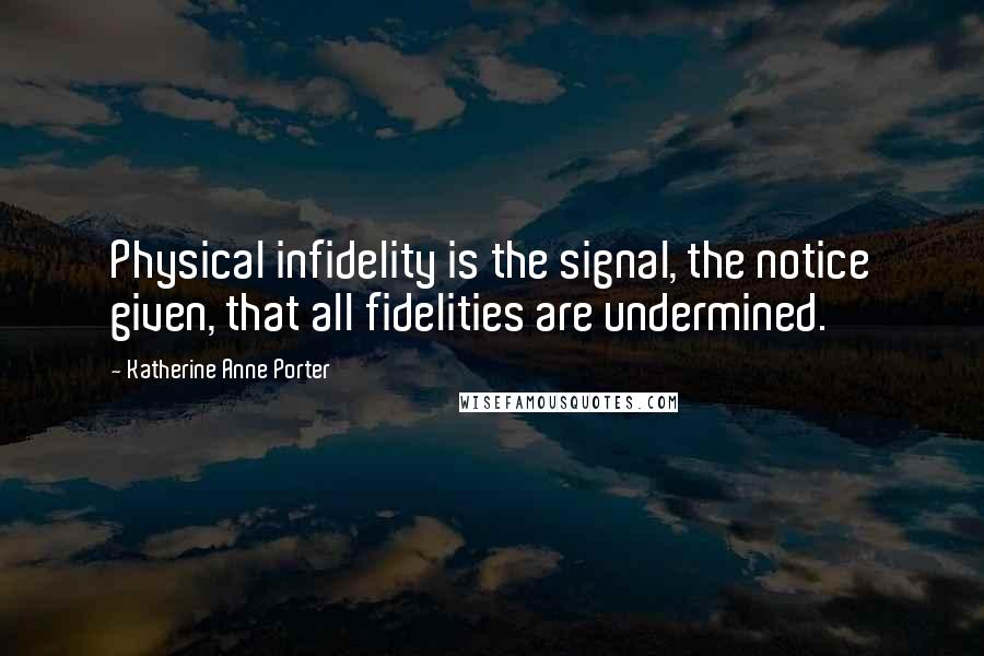 Katherine Anne Porter Quotes: Physical infidelity is the signal, the notice given, that all fidelities are undermined.