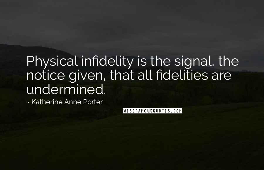 Katherine Anne Porter Quotes: Physical infidelity is the signal, the notice given, that all fidelities are undermined.