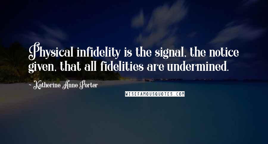 Katherine Anne Porter Quotes: Physical infidelity is the signal, the notice given, that all fidelities are undermined.