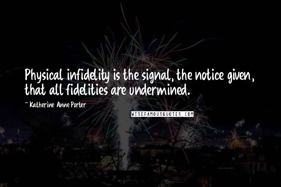 Katherine Anne Porter Quotes: Physical infidelity is the signal, the notice given, that all fidelities are undermined.