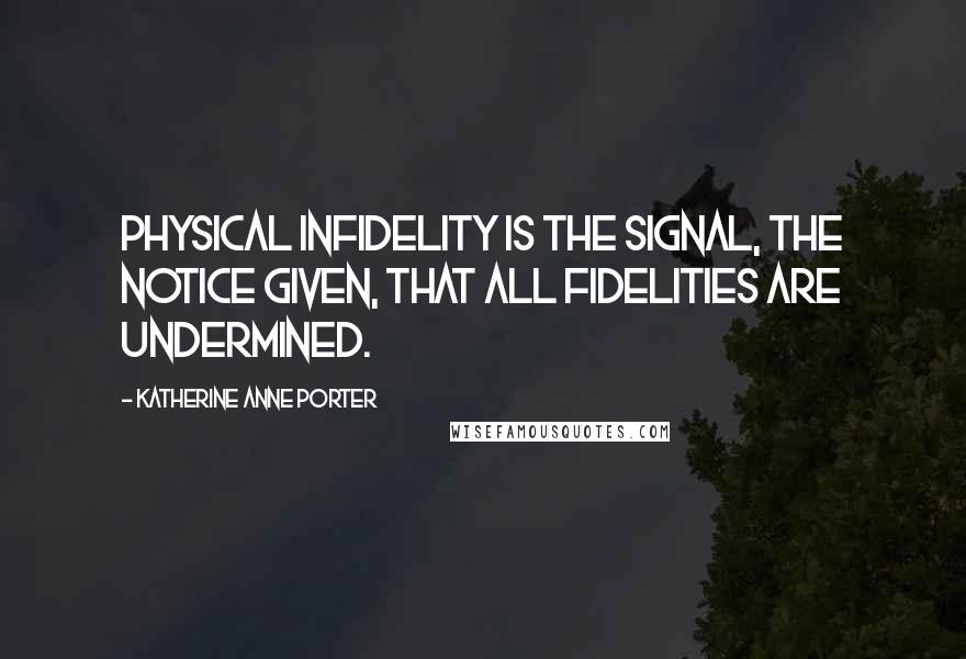 Katherine Anne Porter Quotes: Physical infidelity is the signal, the notice given, that all fidelities are undermined.