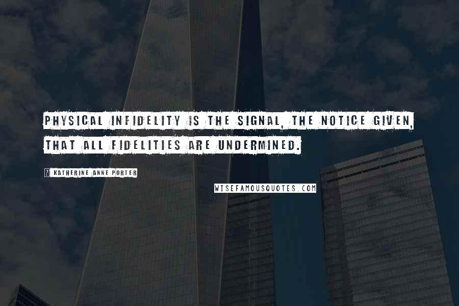 Katherine Anne Porter Quotes: Physical infidelity is the signal, the notice given, that all fidelities are undermined.