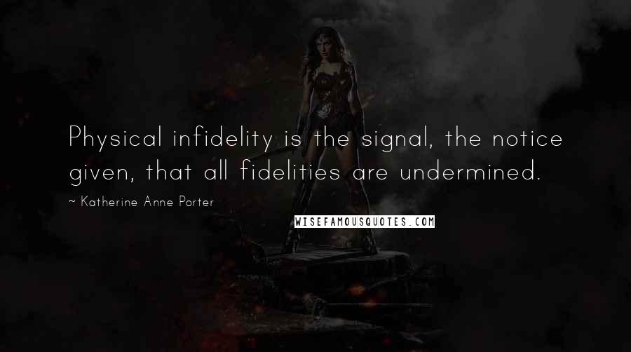 Katherine Anne Porter Quotes: Physical infidelity is the signal, the notice given, that all fidelities are undermined.