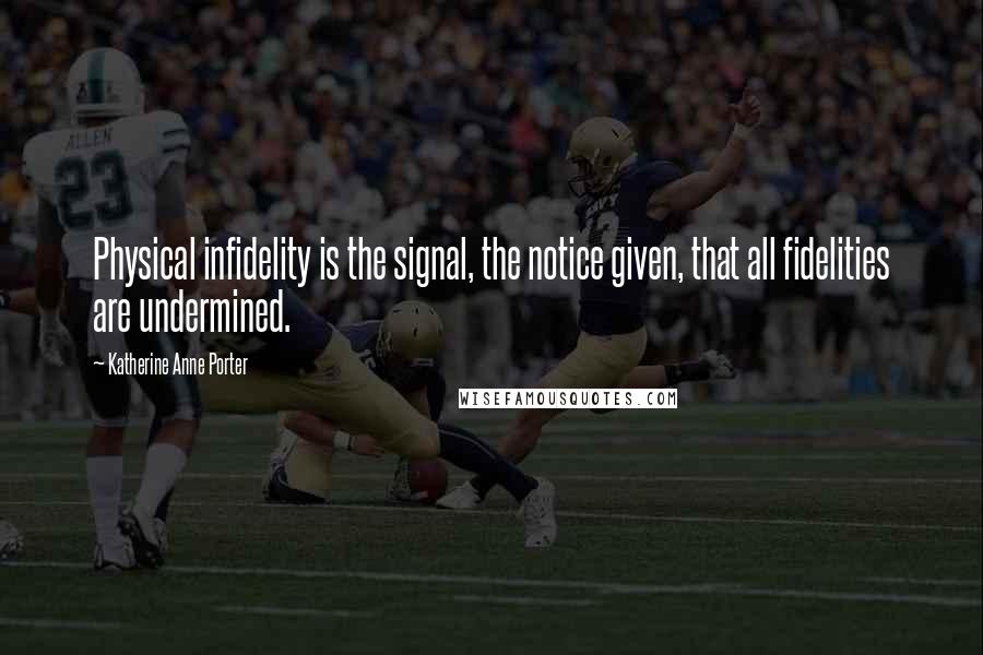 Katherine Anne Porter Quotes: Physical infidelity is the signal, the notice given, that all fidelities are undermined.
