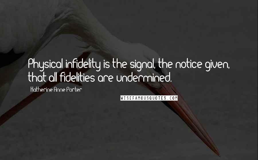 Katherine Anne Porter Quotes: Physical infidelity is the signal, the notice given, that all fidelities are undermined.