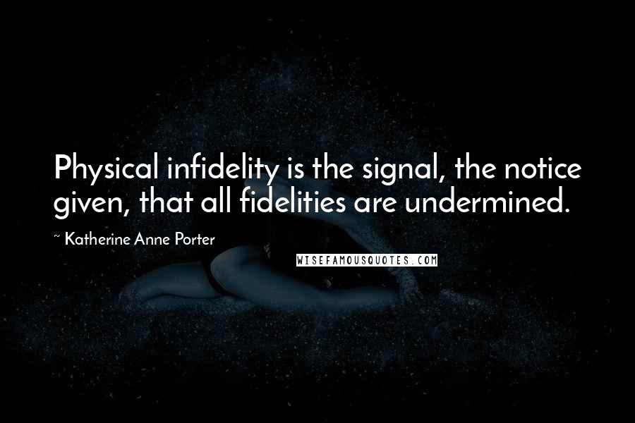 Katherine Anne Porter Quotes: Physical infidelity is the signal, the notice given, that all fidelities are undermined.