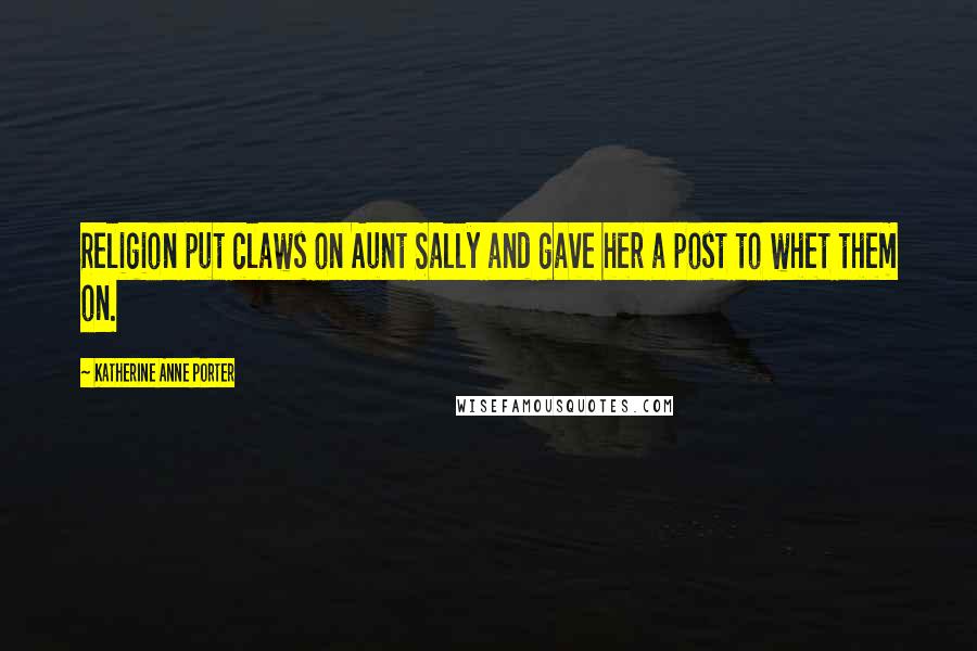 Katherine Anne Porter Quotes: Religion put claws on Aunt Sally and gave her a post to whet them on.