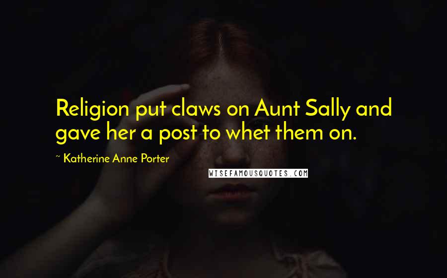 Katherine Anne Porter Quotes: Religion put claws on Aunt Sally and gave her a post to whet them on.