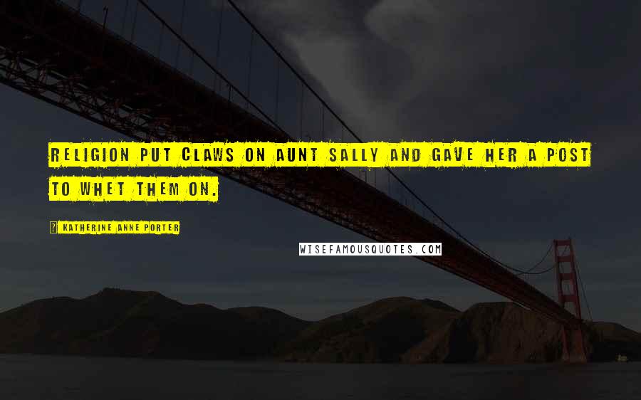 Katherine Anne Porter Quotes: Religion put claws on Aunt Sally and gave her a post to whet them on.