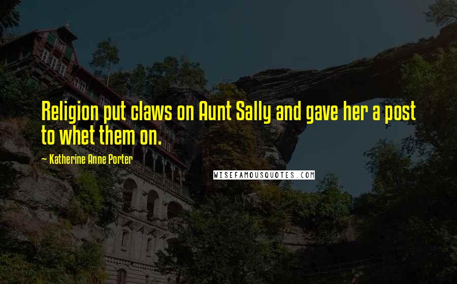 Katherine Anne Porter Quotes: Religion put claws on Aunt Sally and gave her a post to whet them on.