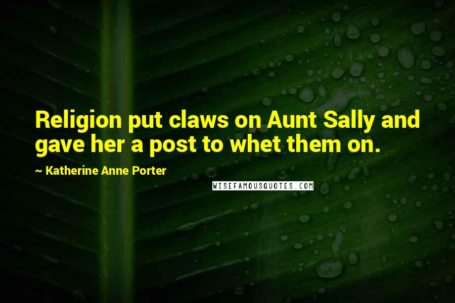 Katherine Anne Porter Quotes: Religion put claws on Aunt Sally and gave her a post to whet them on.