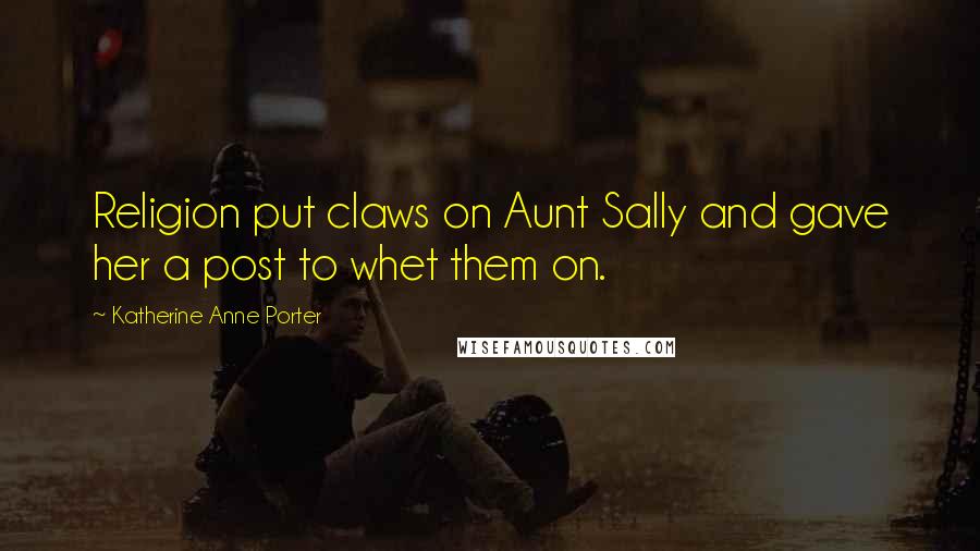 Katherine Anne Porter Quotes: Religion put claws on Aunt Sally and gave her a post to whet them on.