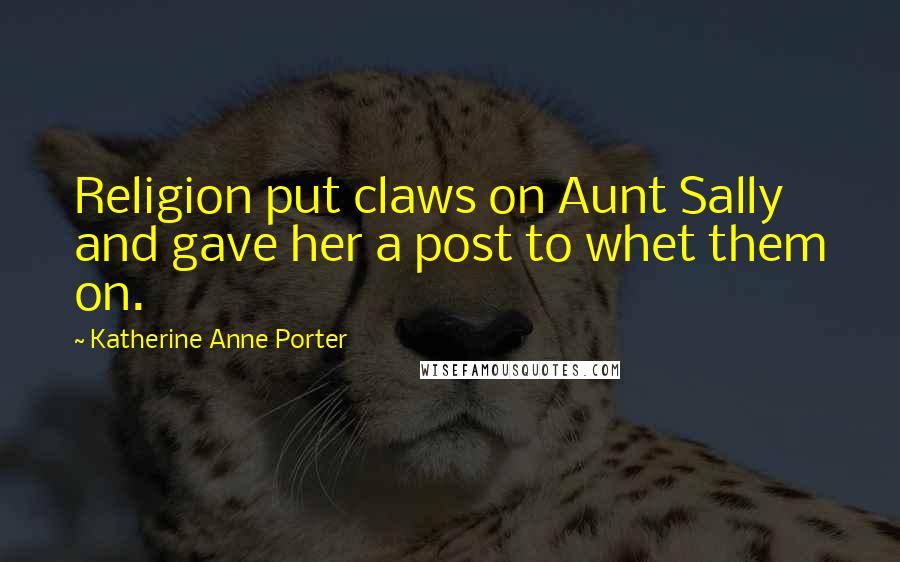 Katherine Anne Porter Quotes: Religion put claws on Aunt Sally and gave her a post to whet them on.