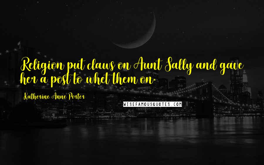 Katherine Anne Porter Quotes: Religion put claws on Aunt Sally and gave her a post to whet them on.