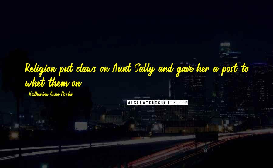 Katherine Anne Porter Quotes: Religion put claws on Aunt Sally and gave her a post to whet them on.