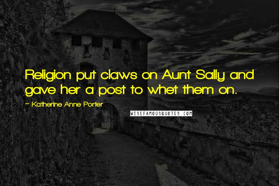 Katherine Anne Porter Quotes: Religion put claws on Aunt Sally and gave her a post to whet them on.
