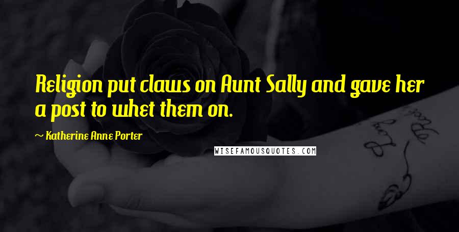 Katherine Anne Porter Quotes: Religion put claws on Aunt Sally and gave her a post to whet them on.