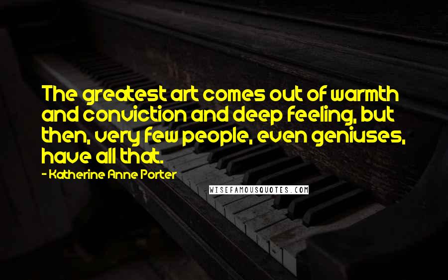 Katherine Anne Porter Quotes: The greatest art comes out of warmth and conviction and deep feeling, but then, very few people, even geniuses, have all that.