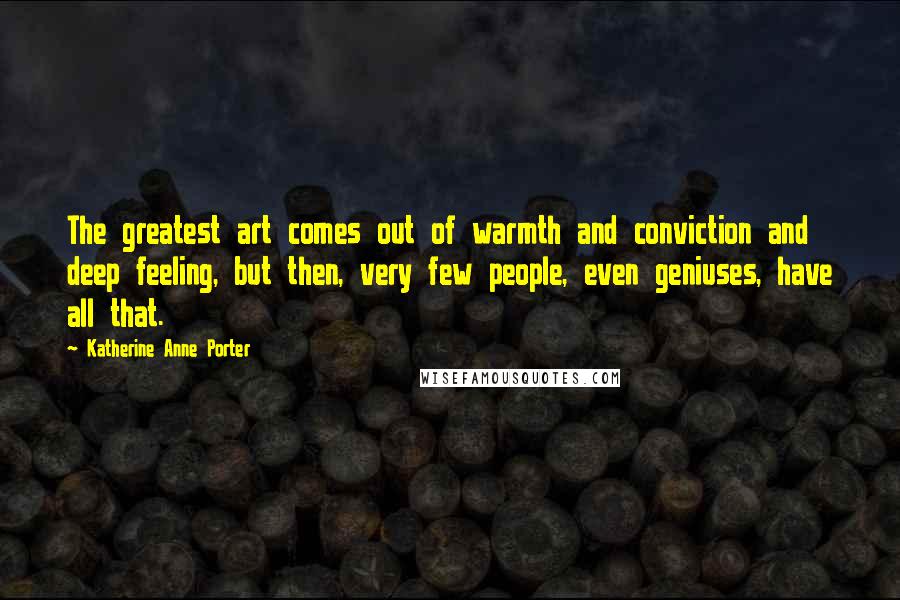 Katherine Anne Porter Quotes: The greatest art comes out of warmth and conviction and deep feeling, but then, very few people, even geniuses, have all that.