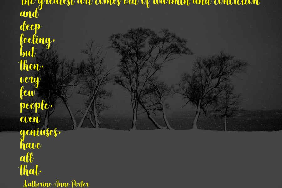 Katherine Anne Porter Quotes: The greatest art comes out of warmth and conviction and deep feeling, but then, very few people, even geniuses, have all that.