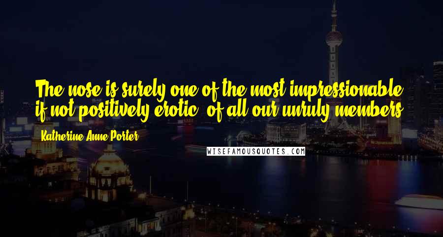 Katherine Anne Porter Quotes: The nose is surely one of the most impressionable, if not positively erotic, of all our unruly members.