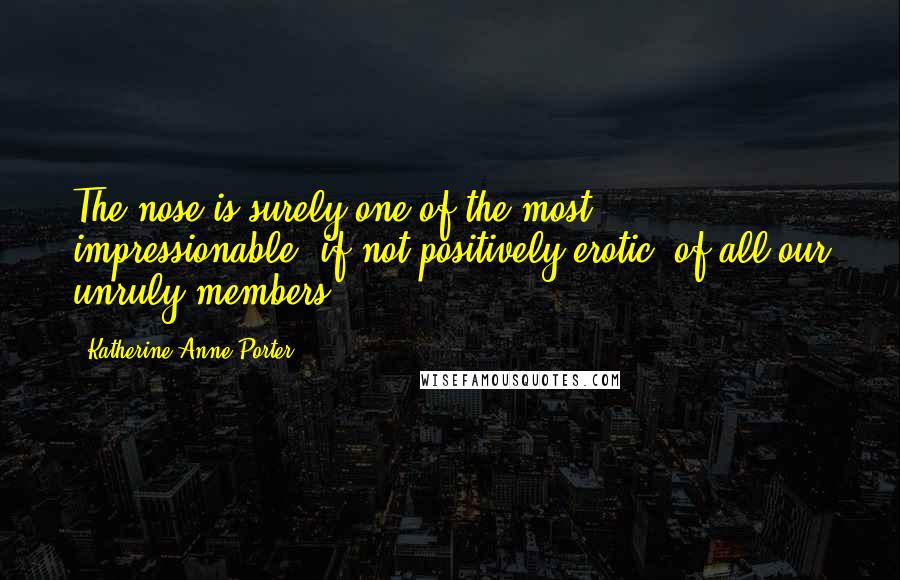 Katherine Anne Porter Quotes: The nose is surely one of the most impressionable, if not positively erotic, of all our unruly members.