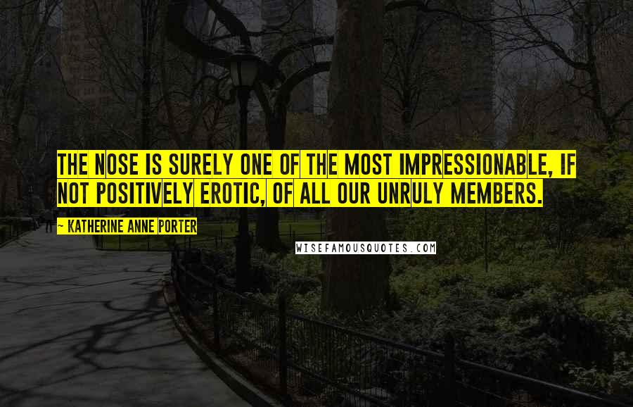 Katherine Anne Porter Quotes: The nose is surely one of the most impressionable, if not positively erotic, of all our unruly members.