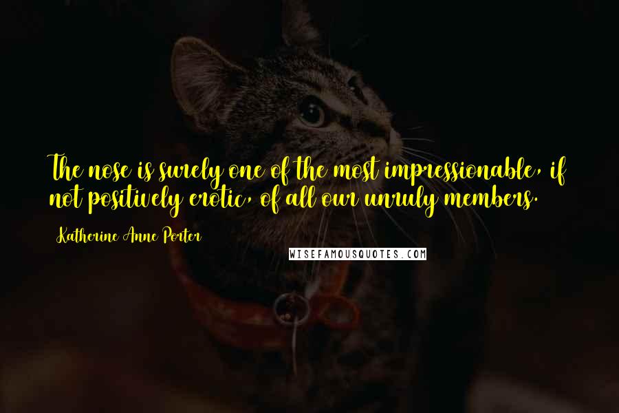 Katherine Anne Porter Quotes: The nose is surely one of the most impressionable, if not positively erotic, of all our unruly members.